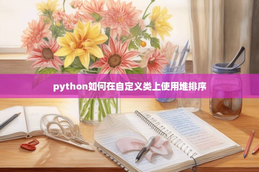 python如何在自定义类上使用堆排序