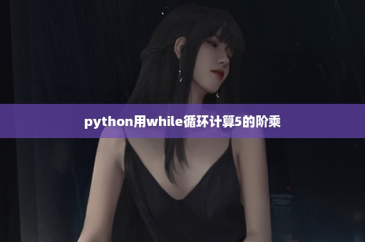 python用while循环计算5的阶乘