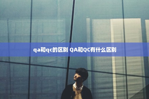 qa和qc的区别 QA和QC有什么区别
