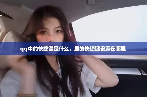 qq中的快捷键是什么，里的快捷键设置在哪里 
