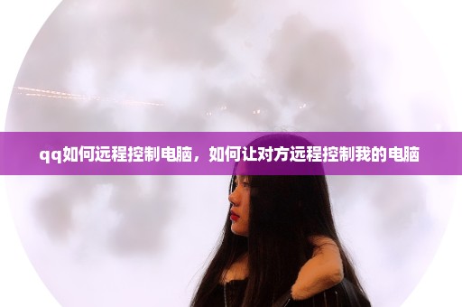 qq如何远程控制电脑，如何让对方远程控制我的电脑 