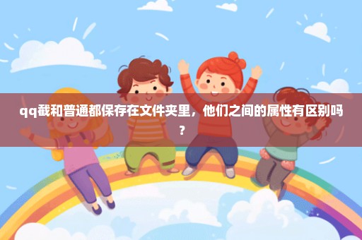 qq截和普通都保存在文件夹里，他们之间的属性有区别吗？