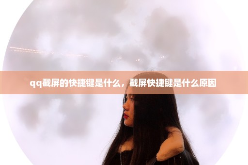 qq截屏的快捷键是什么，截屏快捷键是什么原因 