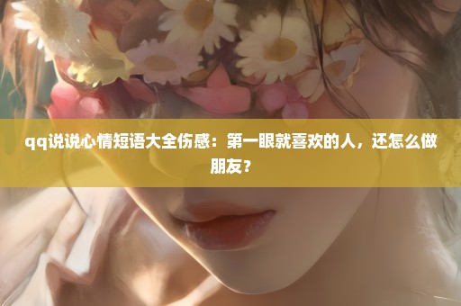 qq说说心情短语大全伤感：第一眼就喜欢的人，还怎么做朋友？