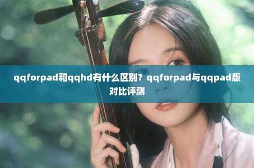 qqforpad和qqhd有什么区别？qqforpad与qqpad版对比评测