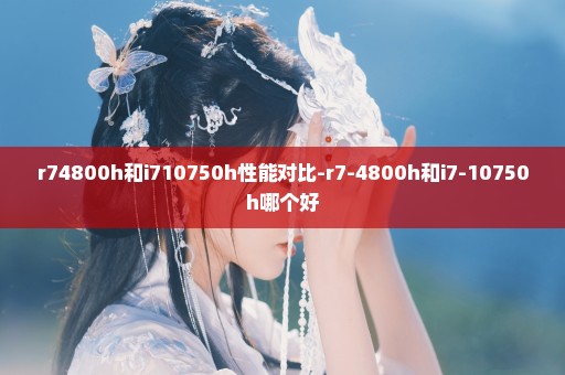 r74800h和i710750h性能对比-r7-4800h和i7-10750h哪个好