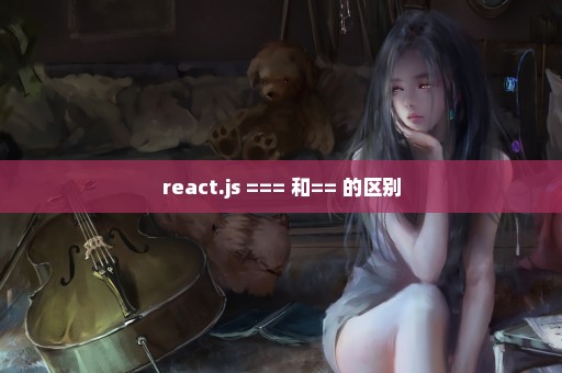 react.js === 和== 的区别