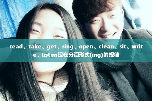 read、take、get、sing、open、clean、sit、write、listen现在分词形式(ing)的规律