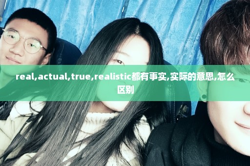 real,actual,true,realistic都有事实,实际的意思,怎么区别