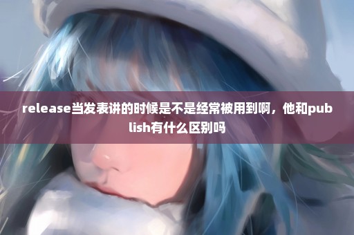 release当发表讲的时候是不是经常被用到啊，他和publish有什么区别吗