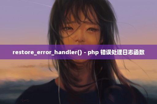 restore_error_handler() - php 错误处理日志函数