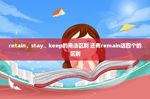 retain、stay、keep的用法区别 还有remain这四个的区别