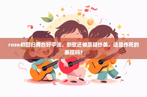 rose初回归舞台好平淡，新歌还被质疑抄袭，这是作死的表现吗？