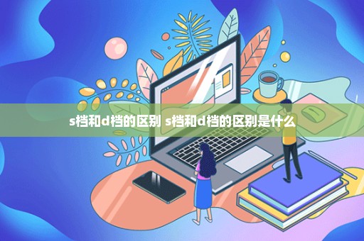 s档和d档的区别 s档和d档的区别是什么