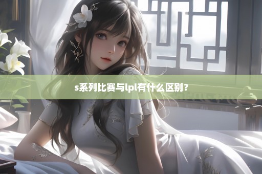 s系列比赛与lpl有什么区别？