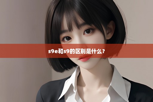 s9e和s9的区别是什么？