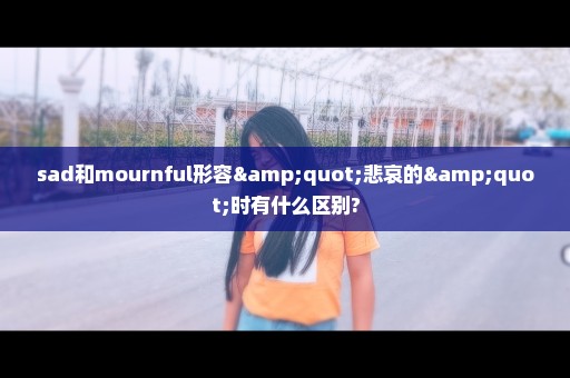 sad和mournful形容"悲哀的"时有什么区别?