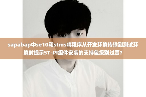 sapabap中se10和stms将程序从开发环境传输到测试环境时提示ST-PI组件安装的支持包级别过高？