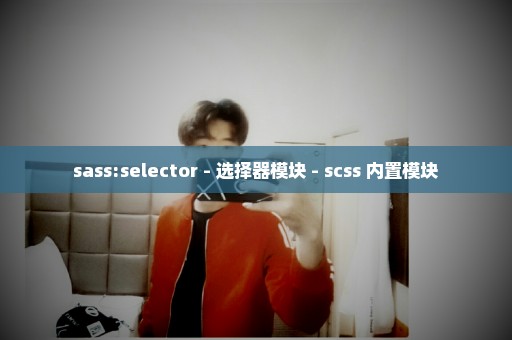 sass:selector - 选择器模块 - scss 内置模块