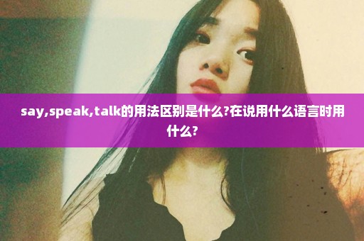 say,speak,talk的用法区别是什么?在说用什么语言时用什么?