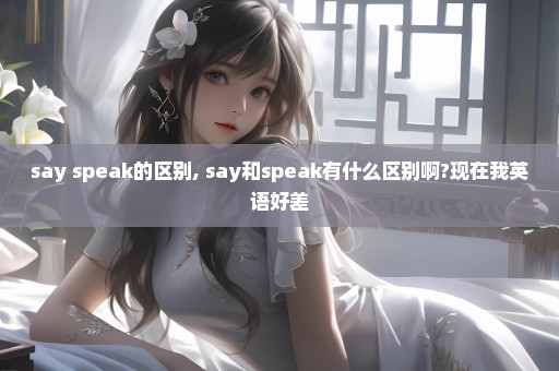 say speak的区别, say和speak有什么区别啊?现在我英语好差