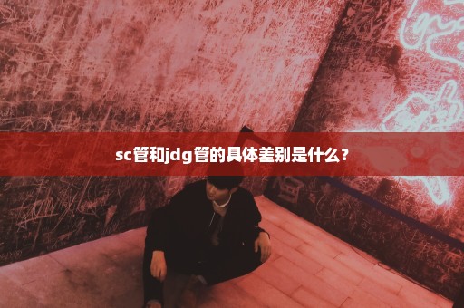 sc管和jdg管的具体差别是什么？