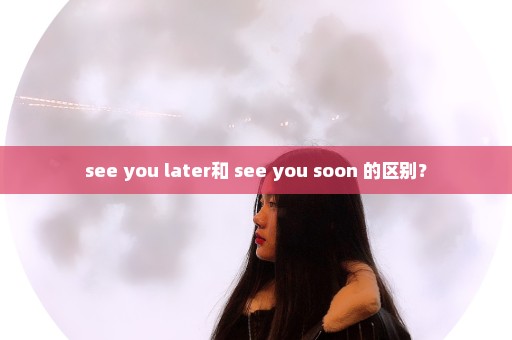 see you later和 see you soon 的区别？