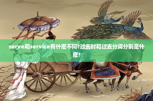 serve和service有什麽不同?过去时和过去分词分别是什麽?