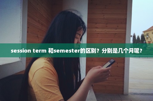 session term 和semester的区别？分别是几个月呢？