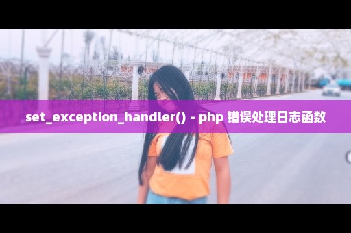 set_exception_handler() - php 错误处理日志函数
