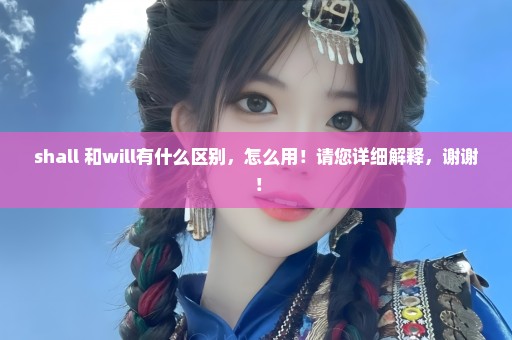 shall 和will有什么区别，怎么用！请您详细解释，谢谢 ！