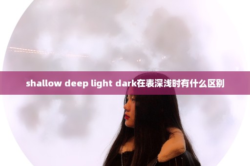 shallow deep light dark在表深浅时有什么区别
