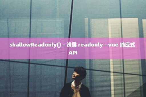 shallowReadonly() - 浅层 readonly - vue 响应式 API