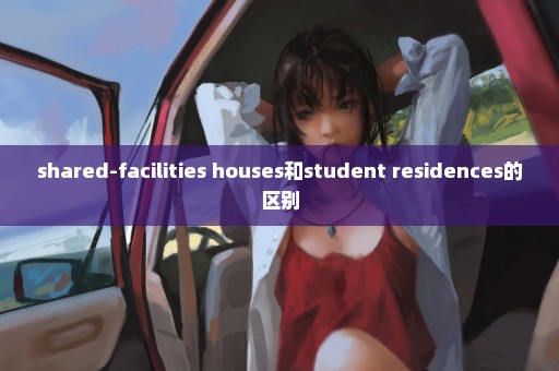 shared-facilities houses和student residences的区别