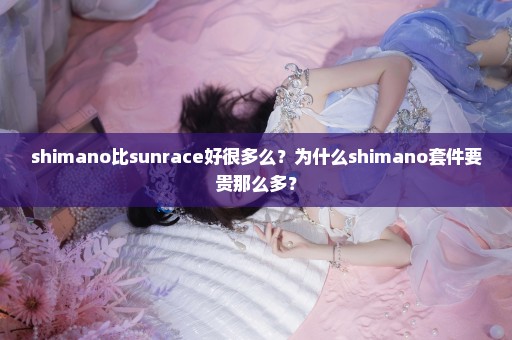 shimano比sunrace好很多么？为什么shimano套件要贵那么多？