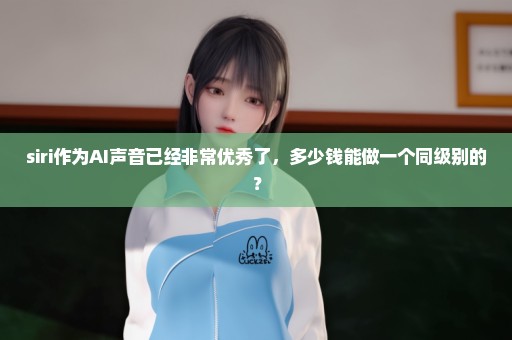 siri作为AI声音已经非常优秀了，多少钱能做一个同级别的？