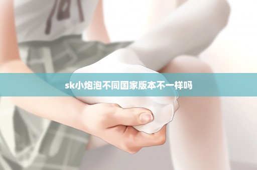 sk小炮泡不同国家版本不一样吗