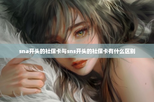 sna开头的社保卡与sns开头的社保卡有什么区别