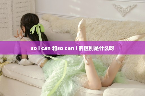 so i can 和so can i 的区别是什么呀