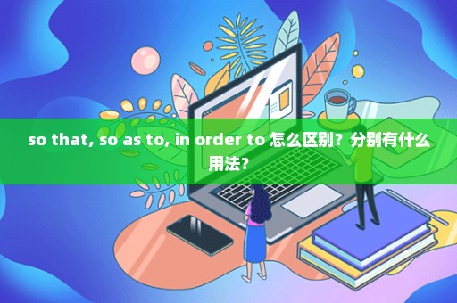 so that, so as to, in order to 怎么区别？分别有什么用法？