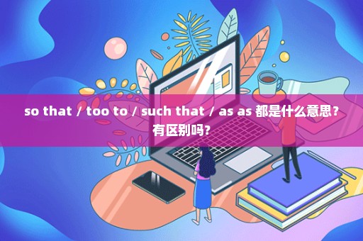 so that / too to / such that / as as 都是什么意思？有区别吗？
