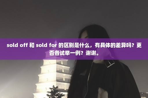 sold off 和 sold for 的区别是什么，有具体的差异吗？更否各试举一例？谢谢。