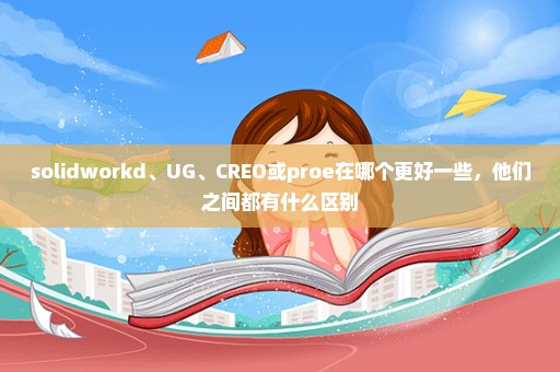 solidworkd、UG、CREO或proe在哪个更好一些，他们之间都有什么区别