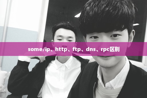 some/ip、http、ftp、dns、rpc区别