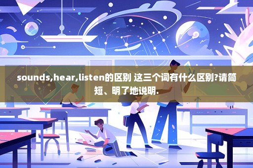sounds,hear,listen的区别 这三个词有什么区别?请简短、明了地说明.