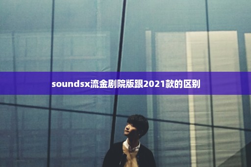 soundsx流金剧院版跟2021款的区别