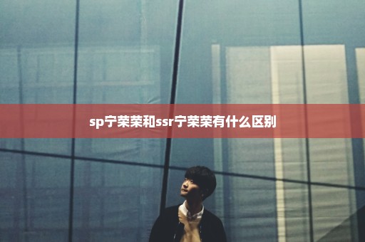 sp宁荣荣和ssr宁荣荣有什么区别