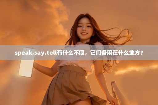 speak,say,tell有什么不同，它们各用在什么地方？