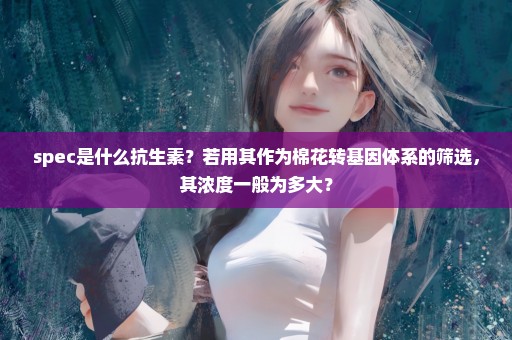 spec是什么抗生素？若用其作为棉花转基因体系的筛选，其浓度一般为多大？