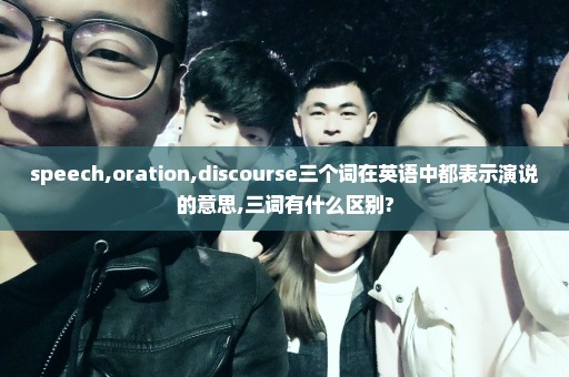 speech,oration,discourse三个词在英语中都表示演说的意思,三词有什么区别?